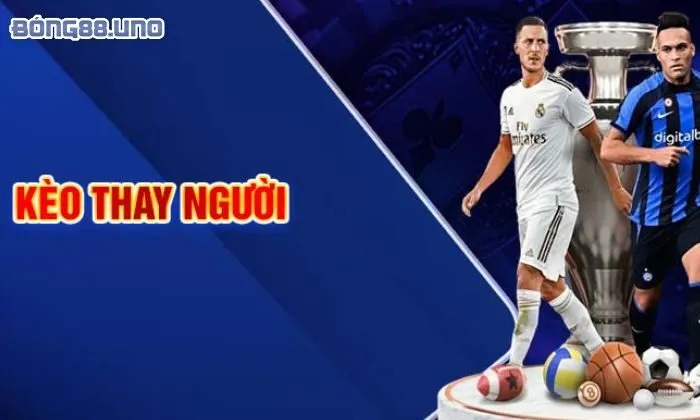 kèo thay người là gì Chiến thuật cá cược kèo thay người
